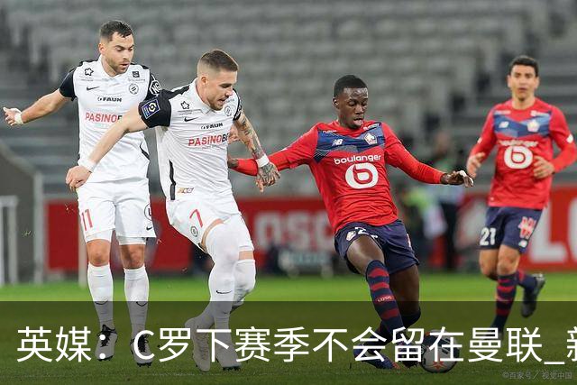 英媒：C罗下赛季不会留在曼联 新任主帅不会留他